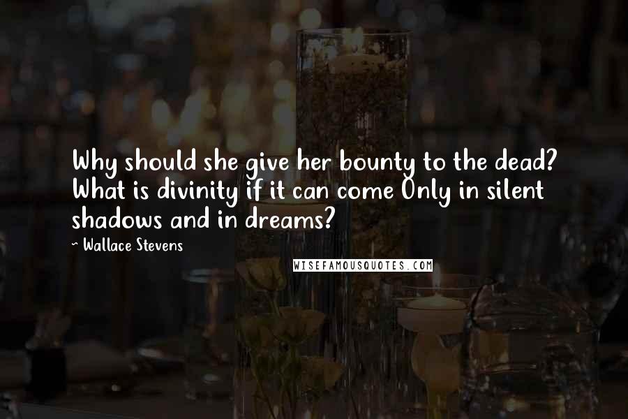 Wallace Stevens Quotes: Why should she give her bounty to the dead? What is divinity if it can come Only in silent shadows and in dreams?