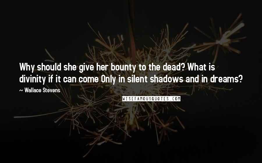 Wallace Stevens Quotes: Why should she give her bounty to the dead? What is divinity if it can come Only in silent shadows and in dreams?