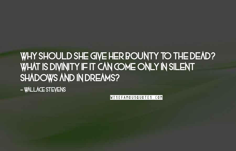 Wallace Stevens Quotes: Why should she give her bounty to the dead? What is divinity if it can come Only in silent shadows and in dreams?