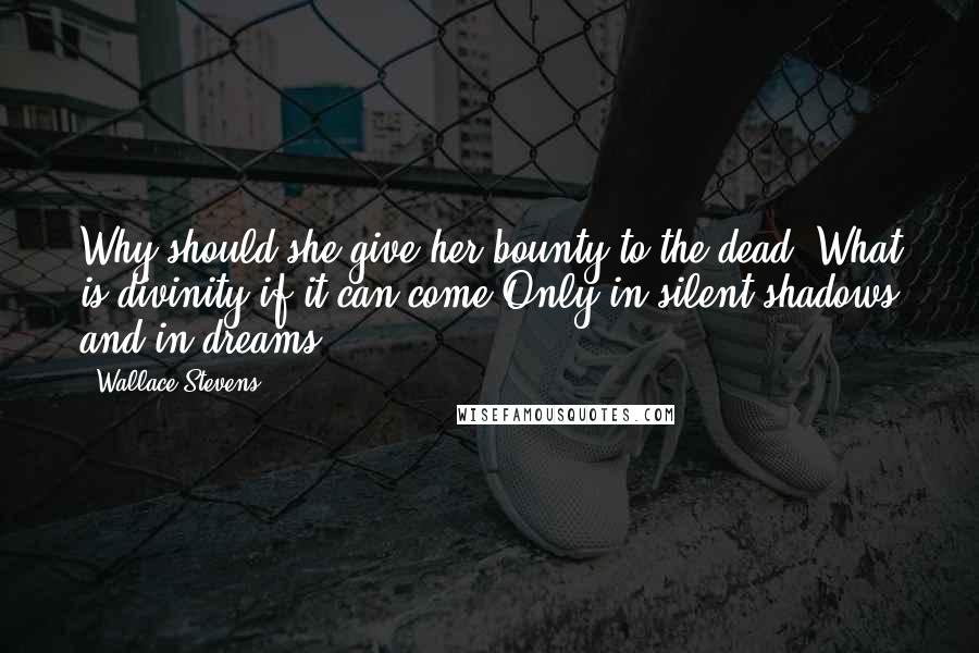 Wallace Stevens Quotes: Why should she give her bounty to the dead? What is divinity if it can come Only in silent shadows and in dreams?