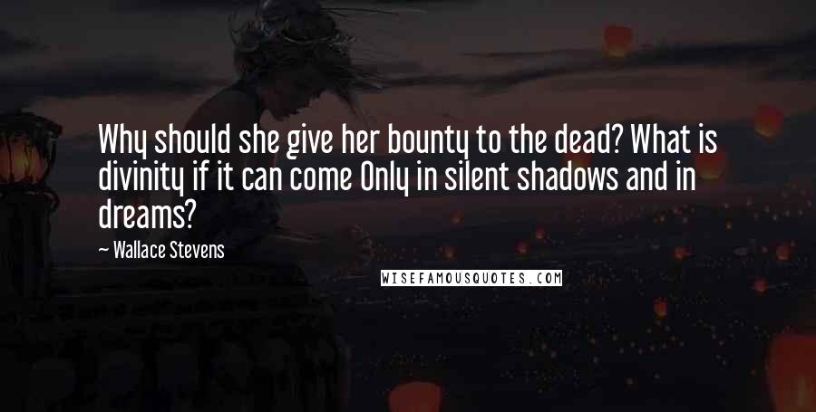 Wallace Stevens Quotes: Why should she give her bounty to the dead? What is divinity if it can come Only in silent shadows and in dreams?