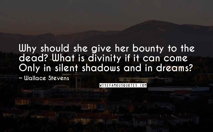 Wallace Stevens Quotes: Why should she give her bounty to the dead? What is divinity if it can come Only in silent shadows and in dreams?