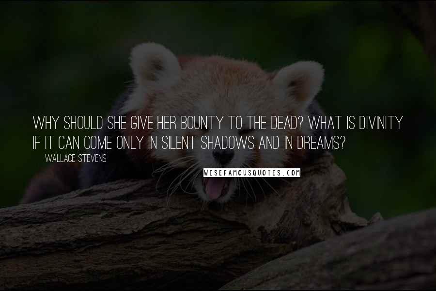 Wallace Stevens Quotes: Why should she give her bounty to the dead? What is divinity if it can come Only in silent shadows and in dreams?