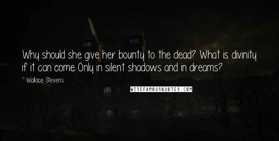 Wallace Stevens Quotes: Why should she give her bounty to the dead? What is divinity if it can come Only in silent shadows and in dreams?