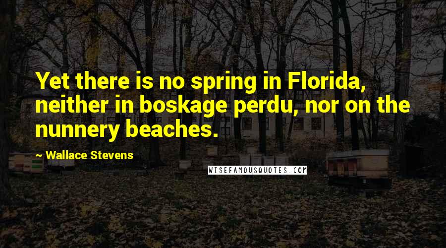 Wallace Stevens Quotes: Yet there is no spring in Florida, neither in boskage perdu, nor on the nunnery beaches.