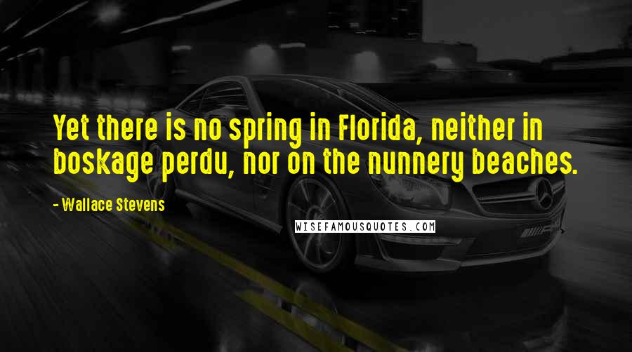 Wallace Stevens Quotes: Yet there is no spring in Florida, neither in boskage perdu, nor on the nunnery beaches.