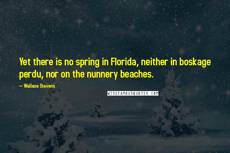 Wallace Stevens Quotes: Yet there is no spring in Florida, neither in boskage perdu, nor on the nunnery beaches.