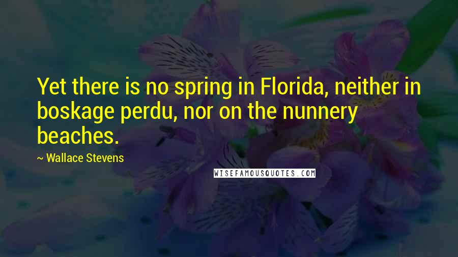 Wallace Stevens Quotes: Yet there is no spring in Florida, neither in boskage perdu, nor on the nunnery beaches.