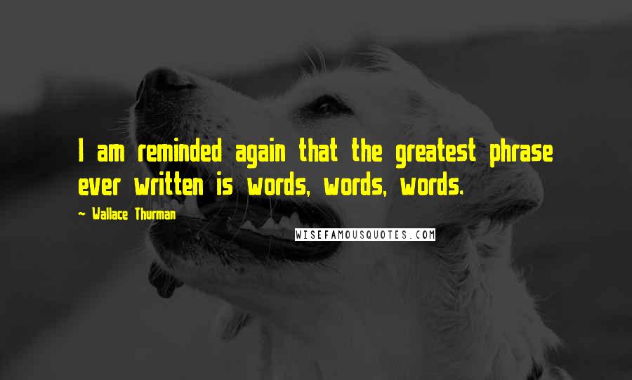 Wallace Thurman Quotes: I am reminded again that the greatest phrase ever written is words, words, words.