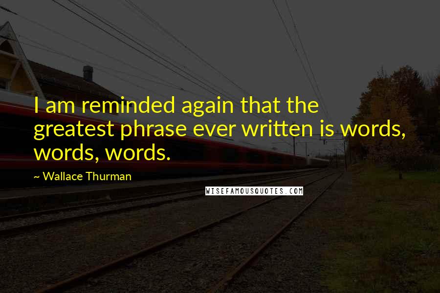 Wallace Thurman Quotes: I am reminded again that the greatest phrase ever written is words, words, words.