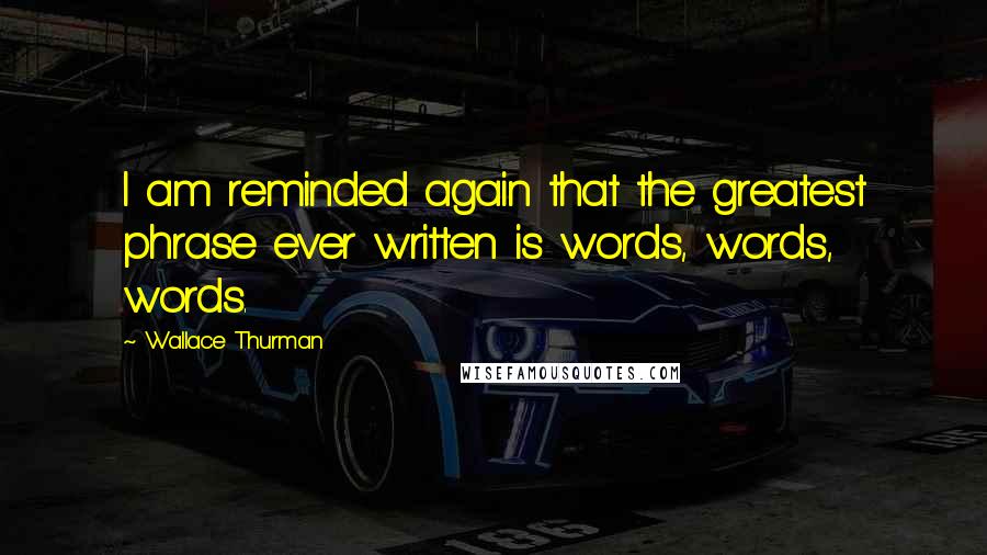 Wallace Thurman Quotes: I am reminded again that the greatest phrase ever written is words, words, words.