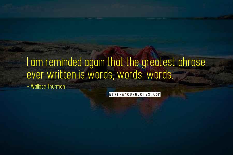 Wallace Thurman Quotes: I am reminded again that the greatest phrase ever written is words, words, words.