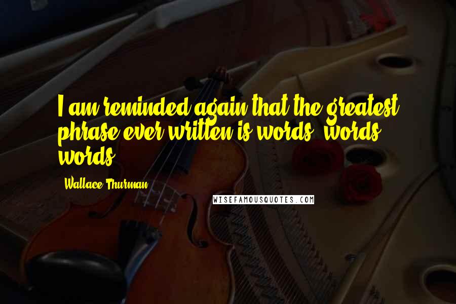 Wallace Thurman Quotes: I am reminded again that the greatest phrase ever written is words, words, words.