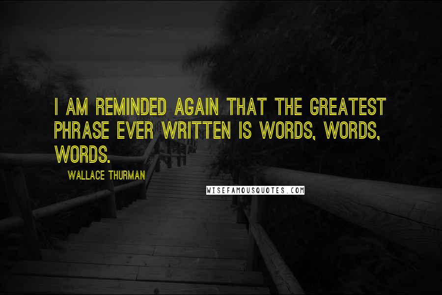 Wallace Thurman Quotes: I am reminded again that the greatest phrase ever written is words, words, words.