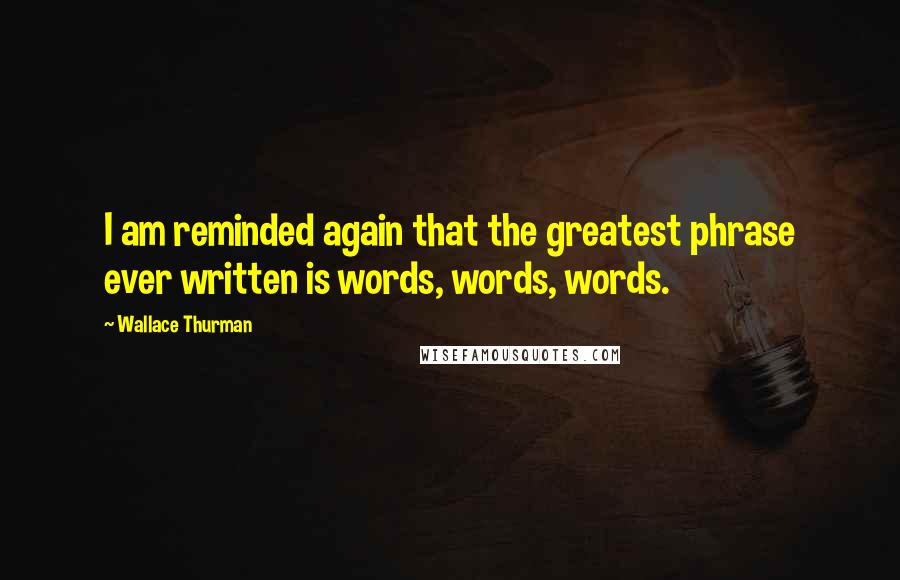 Wallace Thurman Quotes: I am reminded again that the greatest phrase ever written is words, words, words.