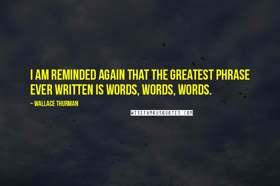 Wallace Thurman Quotes: I am reminded again that the greatest phrase ever written is words, words, words.