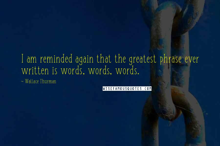 Wallace Thurman Quotes: I am reminded again that the greatest phrase ever written is words, words, words.