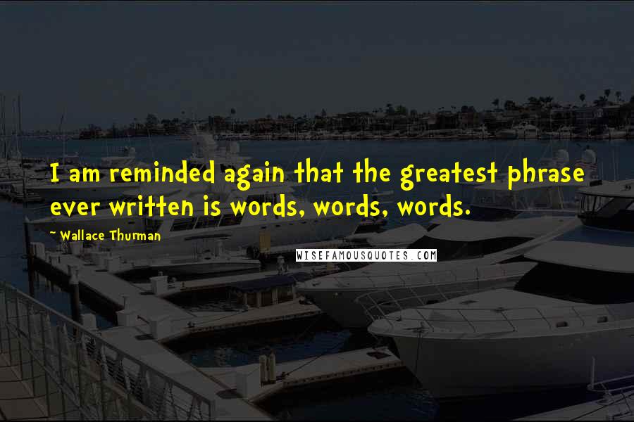 Wallace Thurman Quotes: I am reminded again that the greatest phrase ever written is words, words, words.