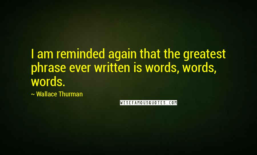 Wallace Thurman Quotes: I am reminded again that the greatest phrase ever written is words, words, words.