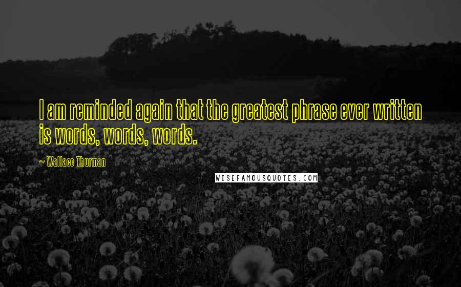 Wallace Thurman Quotes: I am reminded again that the greatest phrase ever written is words, words, words.