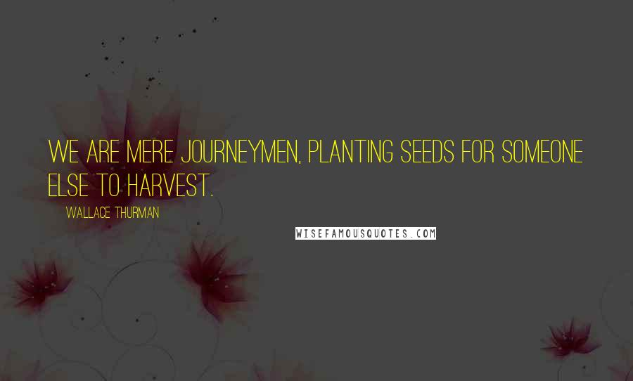 Wallace Thurman Quotes: We are mere journeymen, planting seeds for someone else to harvest.