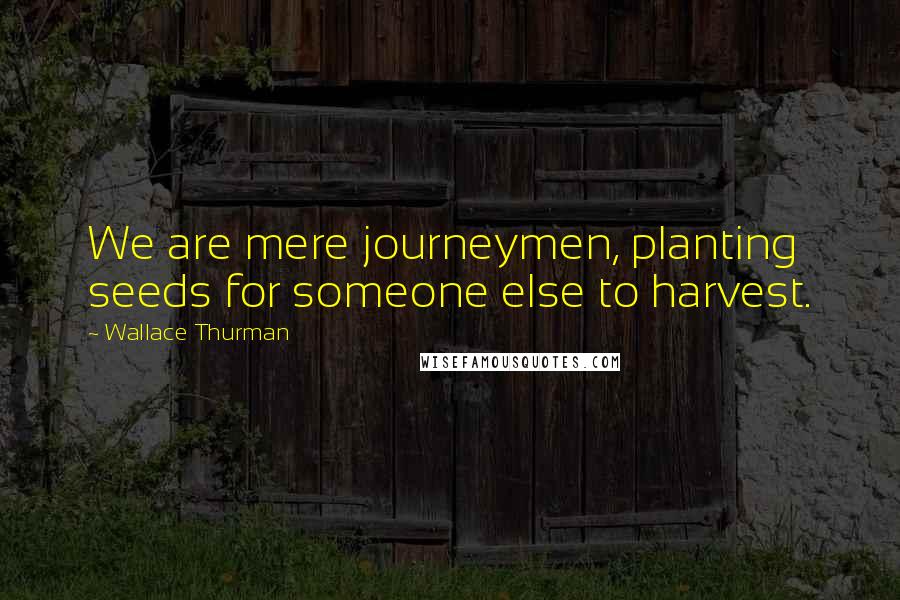 Wallace Thurman Quotes: We are mere journeymen, planting seeds for someone else to harvest.