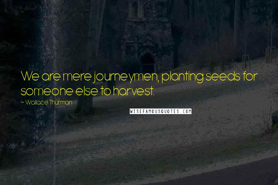Wallace Thurman Quotes: We are mere journeymen, planting seeds for someone else to harvest.