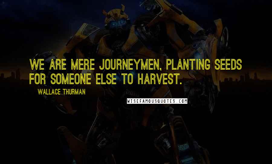 Wallace Thurman Quotes: We are mere journeymen, planting seeds for someone else to harvest.