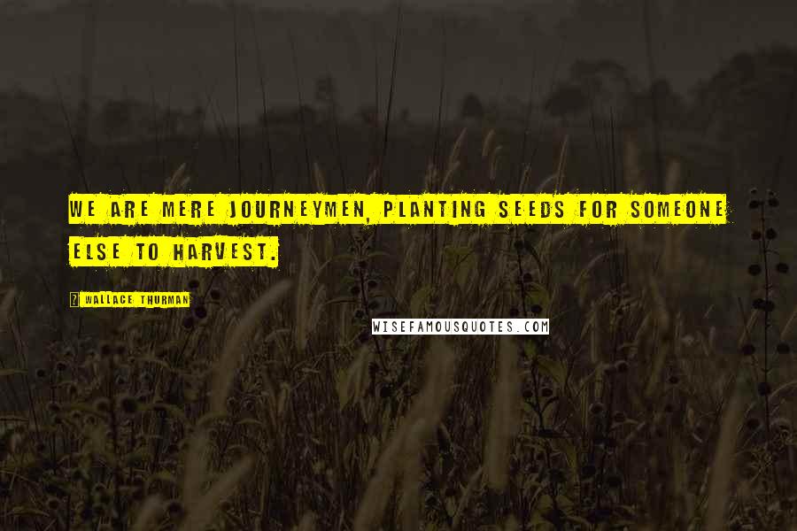 Wallace Thurman Quotes: We are mere journeymen, planting seeds for someone else to harvest.