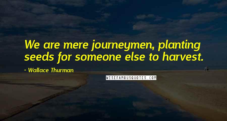 Wallace Thurman Quotes: We are mere journeymen, planting seeds for someone else to harvest.
