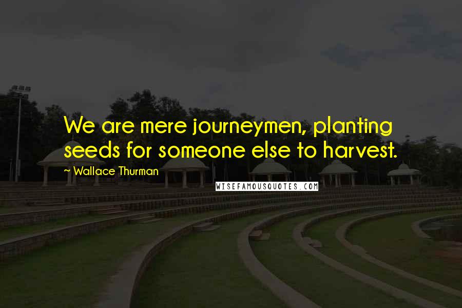 Wallace Thurman Quotes: We are mere journeymen, planting seeds for someone else to harvest.