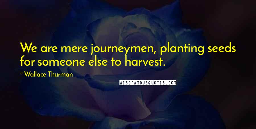 Wallace Thurman Quotes: We are mere journeymen, planting seeds for someone else to harvest.