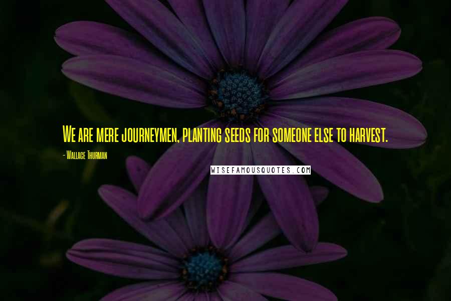 Wallace Thurman Quotes: We are mere journeymen, planting seeds for someone else to harvest.