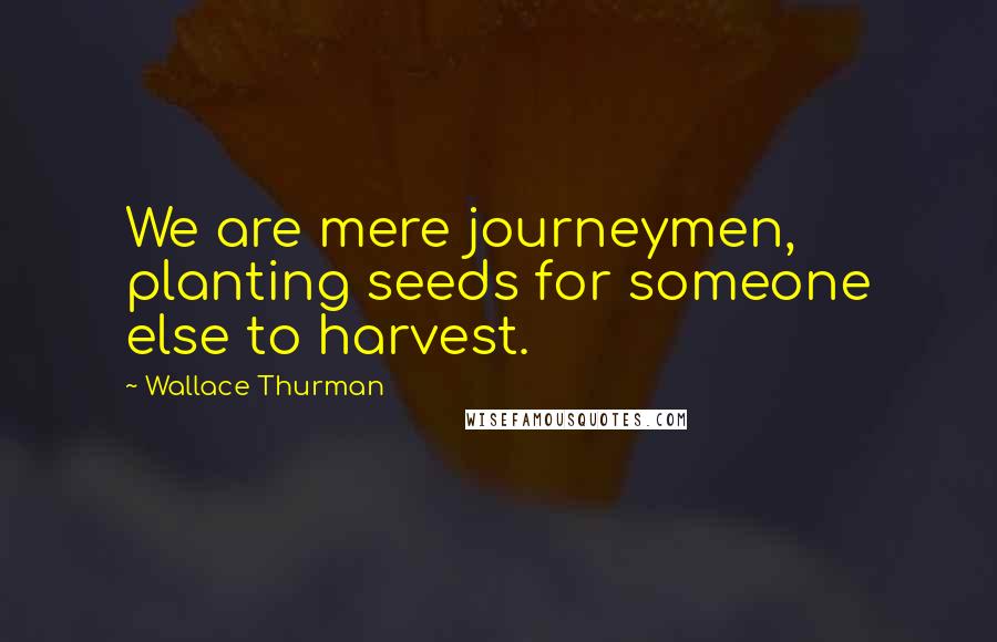Wallace Thurman Quotes: We are mere journeymen, planting seeds for someone else to harvest.