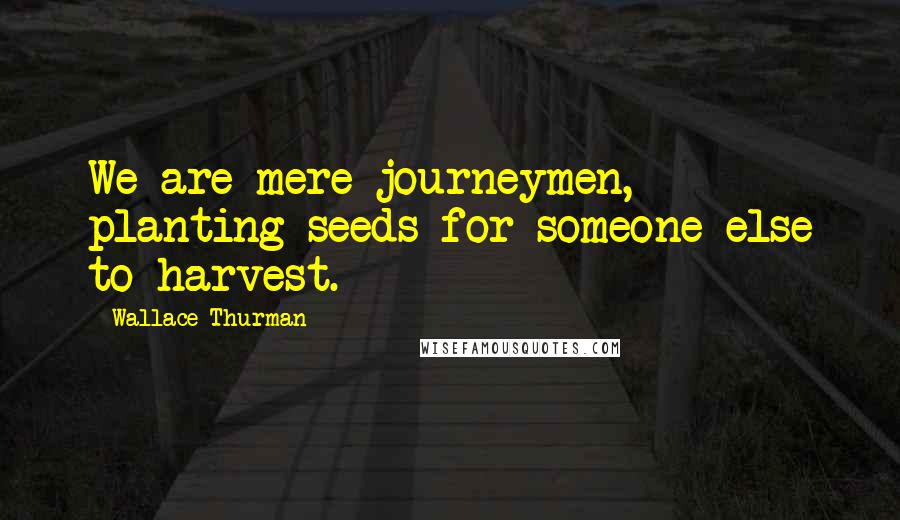 Wallace Thurman Quotes: We are mere journeymen, planting seeds for someone else to harvest.