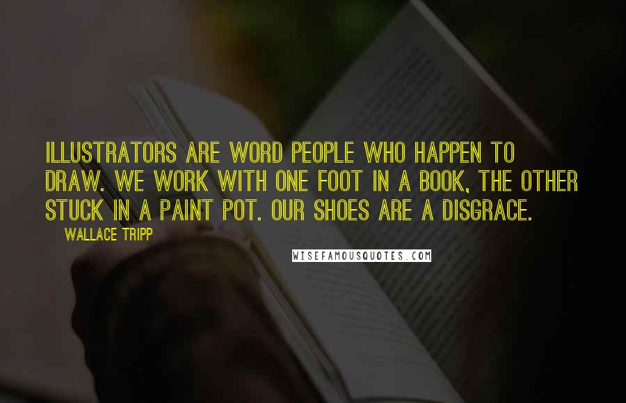 Wallace Tripp Quotes: Illustrators are word people who happen to draw. We work with one foot in a book, the other stuck in a paint pot. Our shoes are a disgrace.