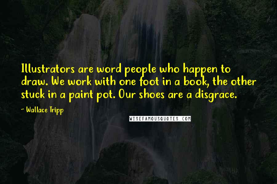 Wallace Tripp Quotes: Illustrators are word people who happen to draw. We work with one foot in a book, the other stuck in a paint pot. Our shoes are a disgrace.