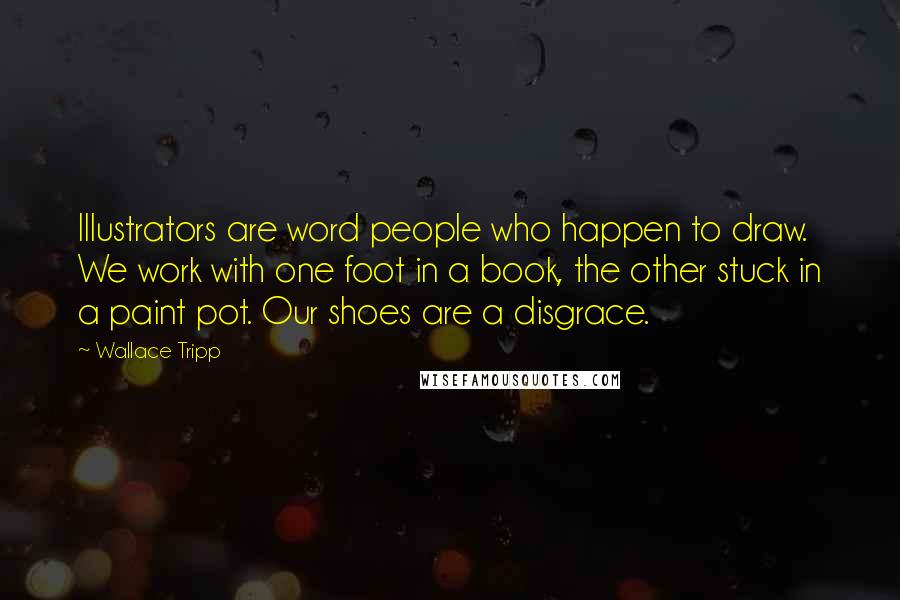 Wallace Tripp Quotes: Illustrators are word people who happen to draw. We work with one foot in a book, the other stuck in a paint pot. Our shoes are a disgrace.