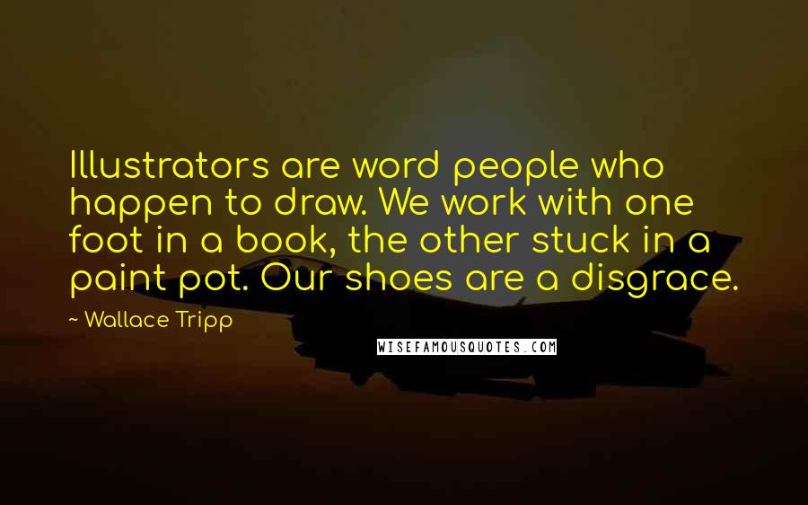 Wallace Tripp Quotes: Illustrators are word people who happen to draw. We work with one foot in a book, the other stuck in a paint pot. Our shoes are a disgrace.