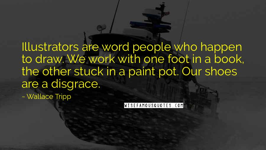 Wallace Tripp Quotes: Illustrators are word people who happen to draw. We work with one foot in a book, the other stuck in a paint pot. Our shoes are a disgrace.