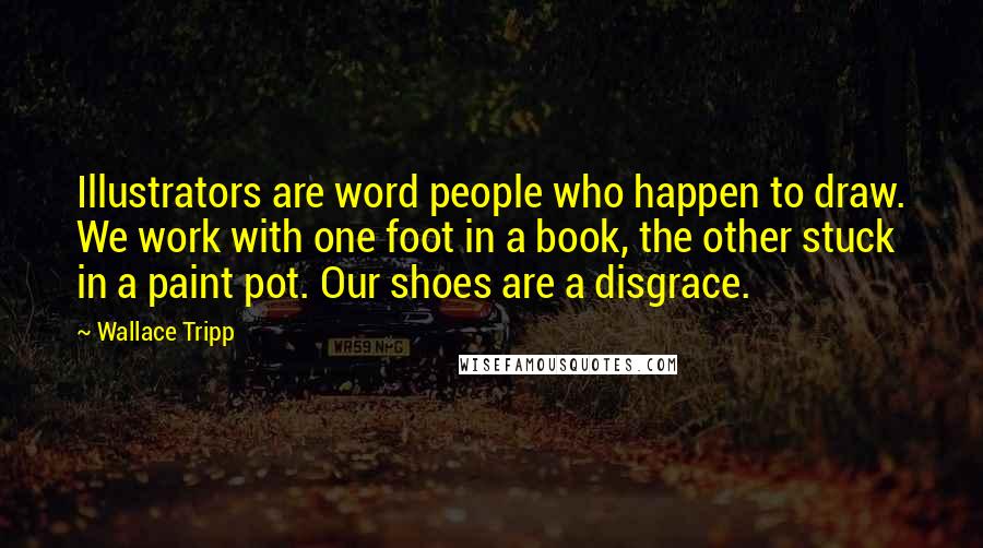 Wallace Tripp Quotes: Illustrators are word people who happen to draw. We work with one foot in a book, the other stuck in a paint pot. Our shoes are a disgrace.