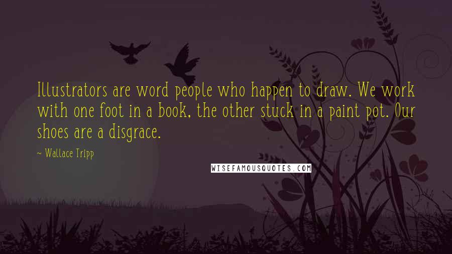 Wallace Tripp Quotes: Illustrators are word people who happen to draw. We work with one foot in a book, the other stuck in a paint pot. Our shoes are a disgrace.