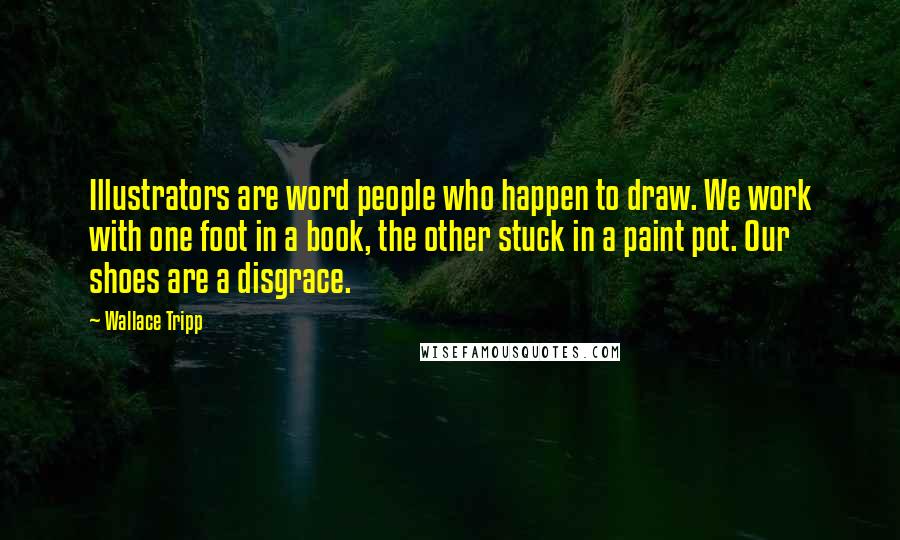 Wallace Tripp Quotes: Illustrators are word people who happen to draw. We work with one foot in a book, the other stuck in a paint pot. Our shoes are a disgrace.