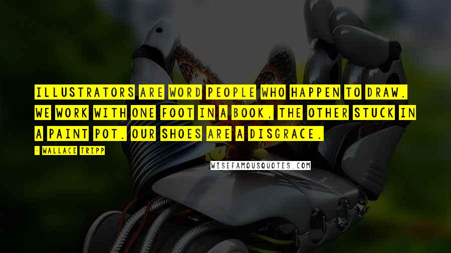 Wallace Tripp Quotes: Illustrators are word people who happen to draw. We work with one foot in a book, the other stuck in a paint pot. Our shoes are a disgrace.