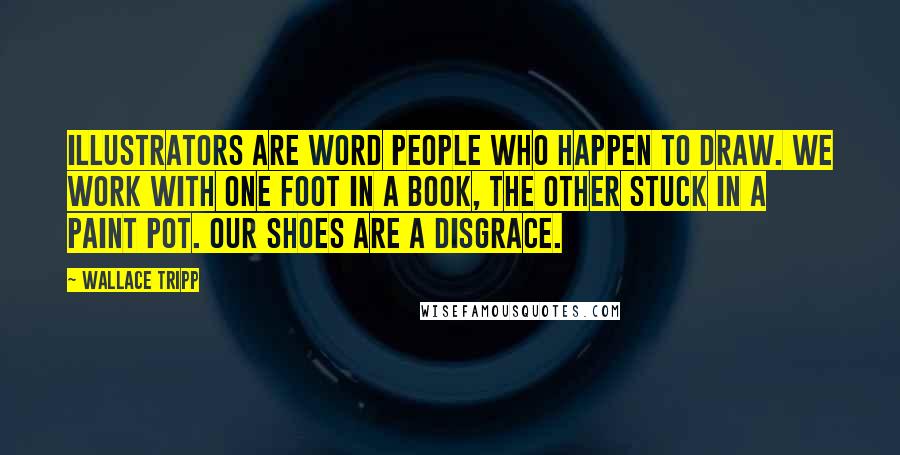 Wallace Tripp Quotes: Illustrators are word people who happen to draw. We work with one foot in a book, the other stuck in a paint pot. Our shoes are a disgrace.