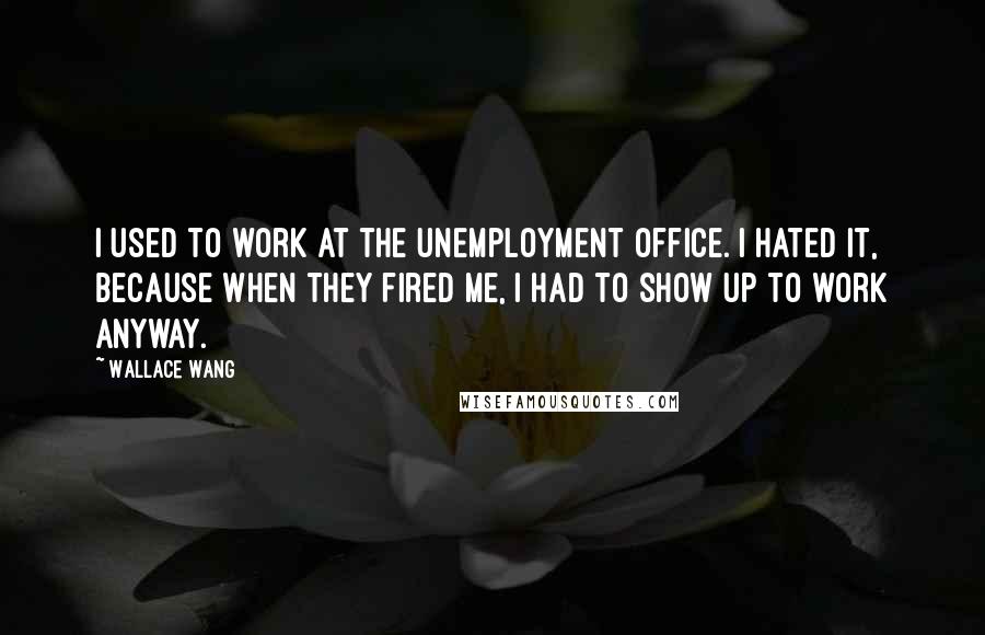 Wallace Wang Quotes: I used to work at the unemployment office. I hated it, because when they fired me, I had to show up to work anyway.