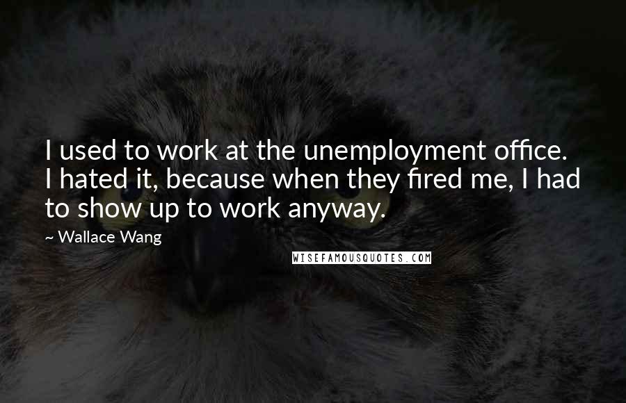 Wallace Wang Quotes: I used to work at the unemployment office. I hated it, because when they fired me, I had to show up to work anyway.