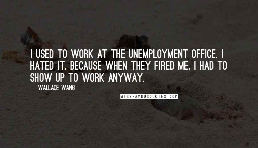 Wallace Wang Quotes: I used to work at the unemployment office. I hated it, because when they fired me, I had to show up to work anyway.