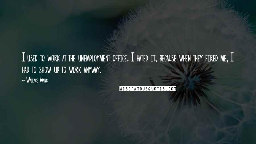 Wallace Wang Quotes: I used to work at the unemployment office. I hated it, because when they fired me, I had to show up to work anyway.