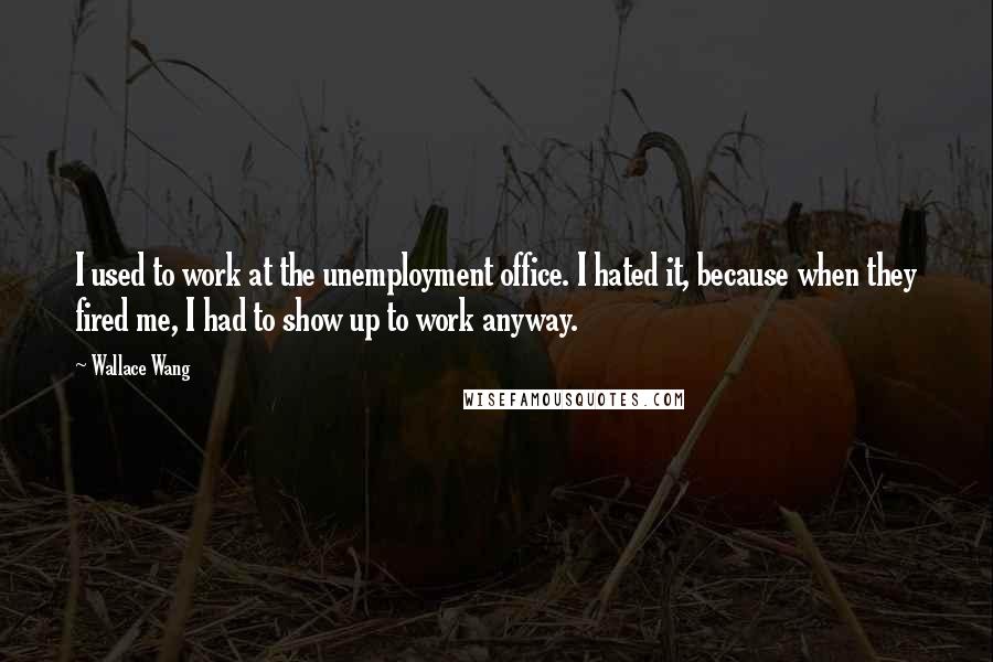 Wallace Wang Quotes: I used to work at the unemployment office. I hated it, because when they fired me, I had to show up to work anyway.